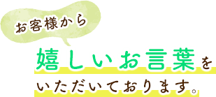 お客様から嬉しいお言葉をいただいております。