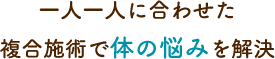 一人一人に合わせた複合施術で体の悩みを解決